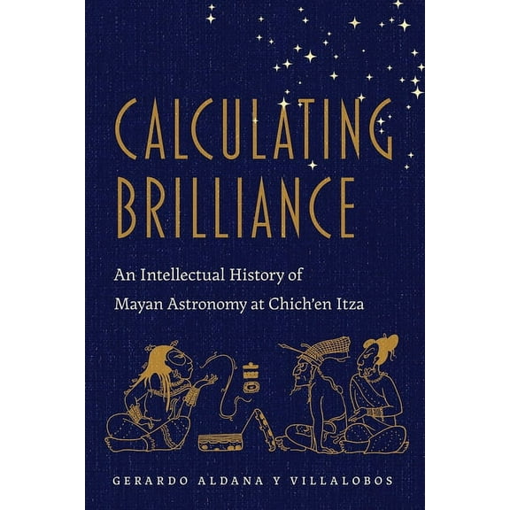 Calculating Brilliance: An Intellectual History of Mayan Astronomy at Chich'en Itza, (Hardcover)
