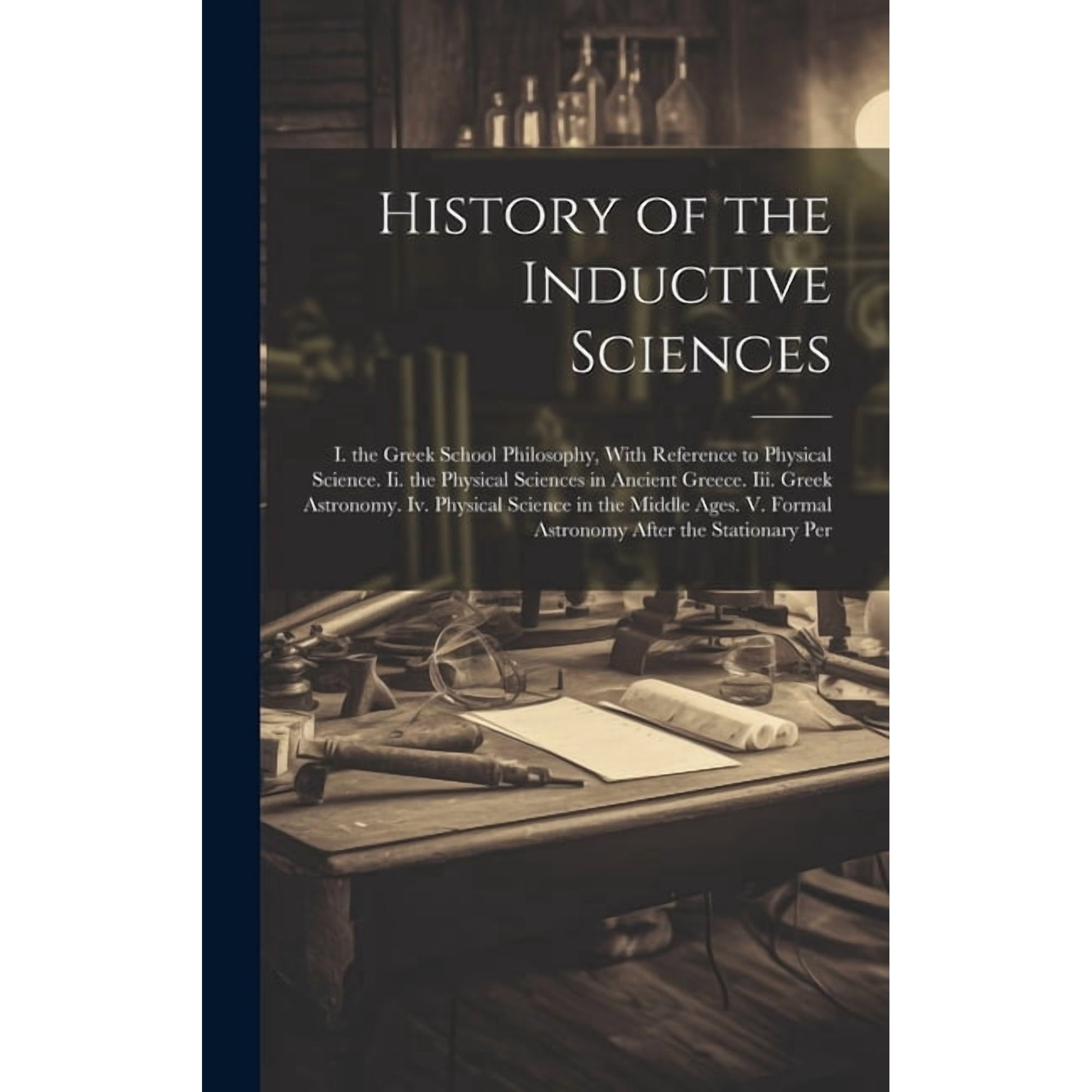 History of the Inductive Sciences: I. the Greek School Philosophy, With Reference to Physical Science. Ii. the Physical , (Hardcover)