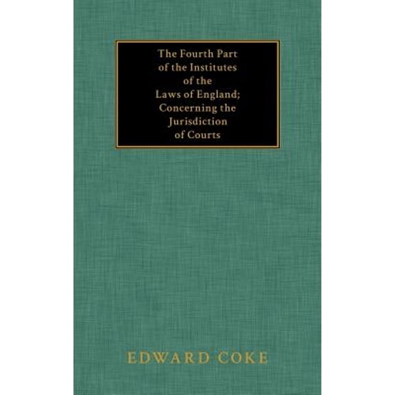 The Fourth Part of the Institutes of the Laws of England; Concerning the Jurisdiction of Courts (Hardcover)