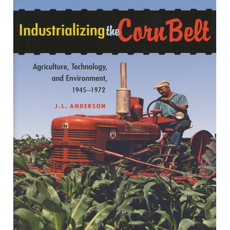 Industrializing the Corn Belt : Agriculture, Technology, and Environment, 1945-1972 (Hardcover)