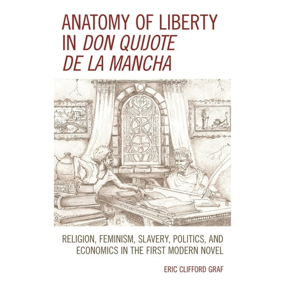 Anatomy of Liberty in Don Quijote de la Mancha: Religion, Feminism, Slavery, Politics, and Economics in the First Modern, (Hardcover)