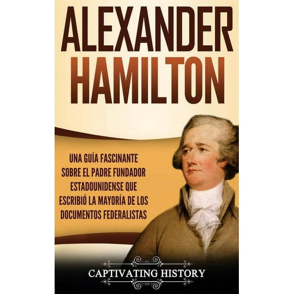 Alexander Hamilton: Una GuÃ­a Fascinante Sobre el Padre Fundador Estadounidense Que EscribiÃ³ la MayorÃ­a de los Documentos, (Hardcover)
