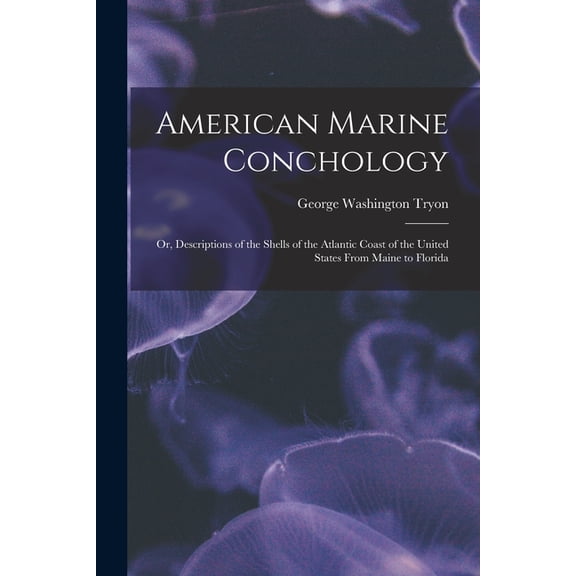 American Marine Conchology: Or, Descriptions of the Shells of the Atlantic Coast of the United States From Maine to Florida (Paperback)