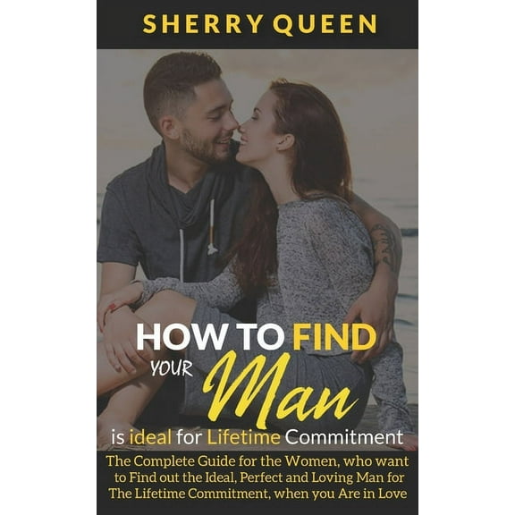 How to Find Your Man Is Ideal for Lifetime Commitment : The Complete Guide for the Women, who want to Find out the Ideal, Perfect and Loving Man for The Lifetime Commitment, when you Are in Love (Paperback)