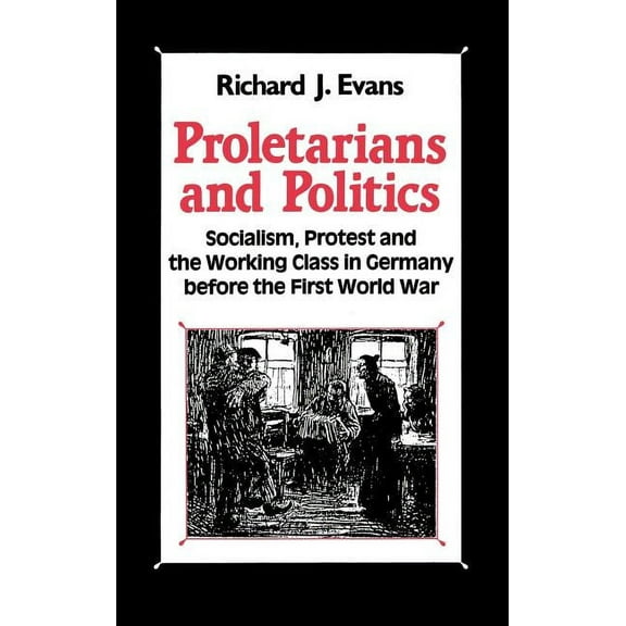Proletarians and Politics: Socialism, Protest and the Working Class in Germany Before the First World War, (Hardcover)