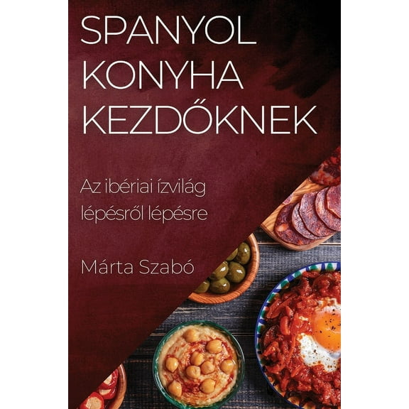 Spanyol Konyha Kezdőknek: Az ibÃ©riai Ã­zvilÃ¡g lÃ©pÃ©sről lÃ©pÃ©sre, (Paperback)