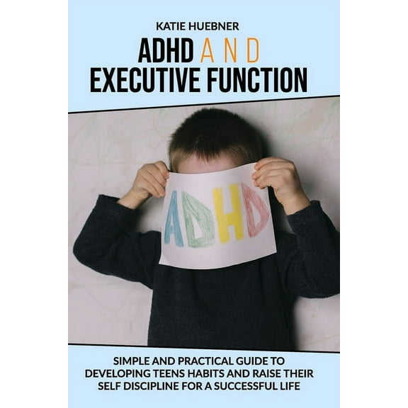 ADHD and Executive Function : : Simple and Practical Guide to Developing Teens Habits and Raise Their Self Discipline for a Successful Life (Paperback)