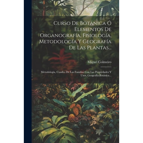Curso De Botánica Ó Elementos De Organografía, Fisiología, Metodología Y Geografía De Las Plantas...: Metodología, Cuadro De Las Familias Con Las Propiedades Y Usos, Geografía Botánica... (Paperback)