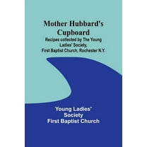Mother Hubbard's cupboard: Recipes collected by the Young Ladies' Society, First Baptist Church, Rochester N.Y, (Paperback)