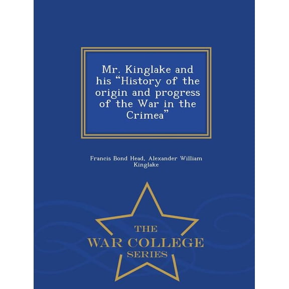 Mr. Kinglake and His History of the Origin and Progress of the War in the Crimea - War College Series Paperback
