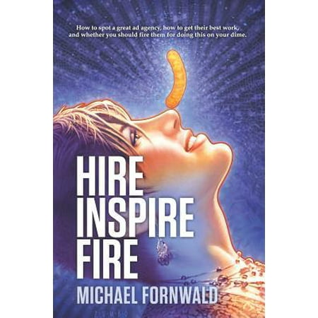 Hire Inspire Fire: How to Spot a Great Ad Agency, How to Get Their Best Work, and Whether You Should Fire Them for Doing This on Your Dim (Best Way To Get Fired And Get Unemployment)