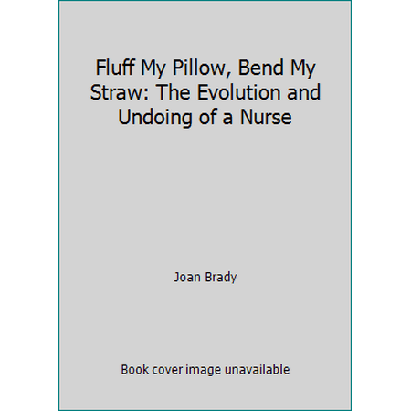 Fluff My Pillow, Bend My Straw: The Evolution and Undoing of a Nurse [Paperback - Used]