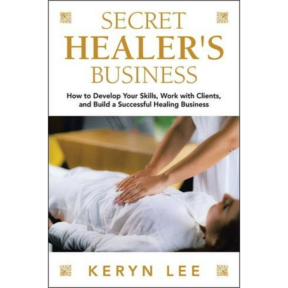 Secret Healer's Business: How to Develop Your Skills, Work with Clients, and Build a Successful (Paperback) by Keryn Lee