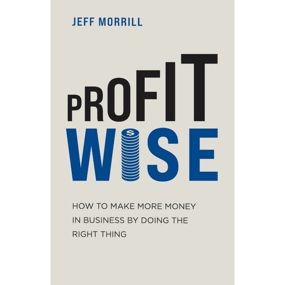 Profit Wise: How to Make More Money in Business by Doing the Right Thing, (Paperback)
