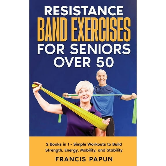 Resistance Band Exercises for Seniors Over 50: 2 Books in 1 - Simple Workouts to Build Strength, Energy, Mobility, and S, (Paperback)