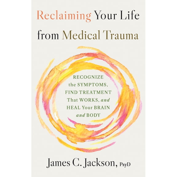 Reclaiming Your Life from Medical Trauma: Recognize the Symptoms, Find Treatment That Works, and Heal Your Brain and Bod, (Paperback)