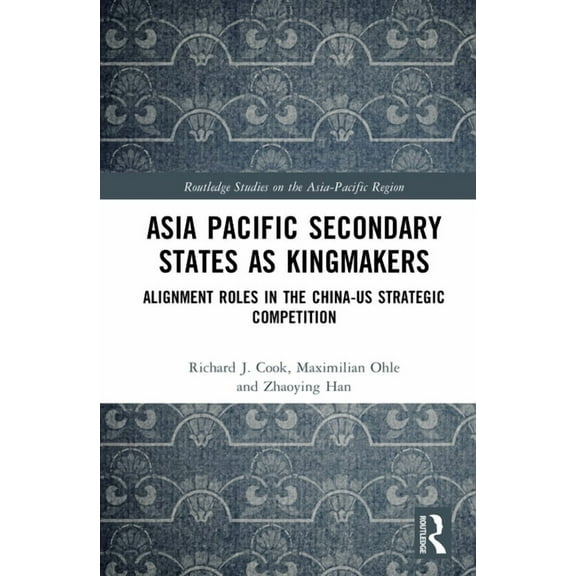 Routledge Studies on the Asia-Pacific Re Asia-Pacific Secondary States as Kingmakers: Alignment Roles in the China-US Strategic Competition, (Hardcover)