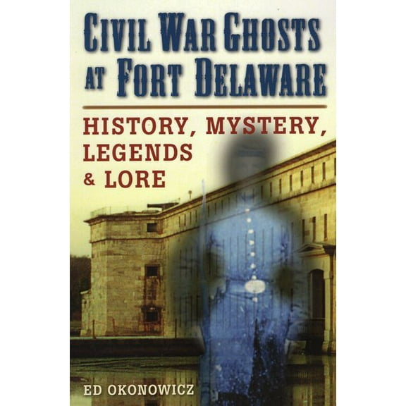 Civil War Ghosts at Fort Delaware : History, Mystery, Legends, and Lore (Paperback)