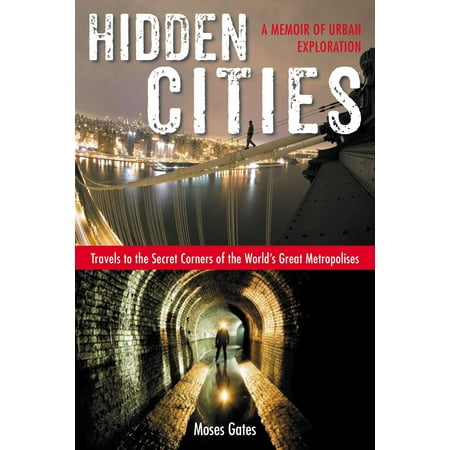 Hidden Cities : Travels to the Secret Corners of the World's Great Metropolises: a Memoir of Urban (Best Urban Exploration Sites)