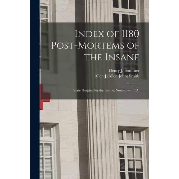 Index of 1180 Post-mortems of the Insane : State Hospital for the Insane, Norristown, P.A. (Paperback)