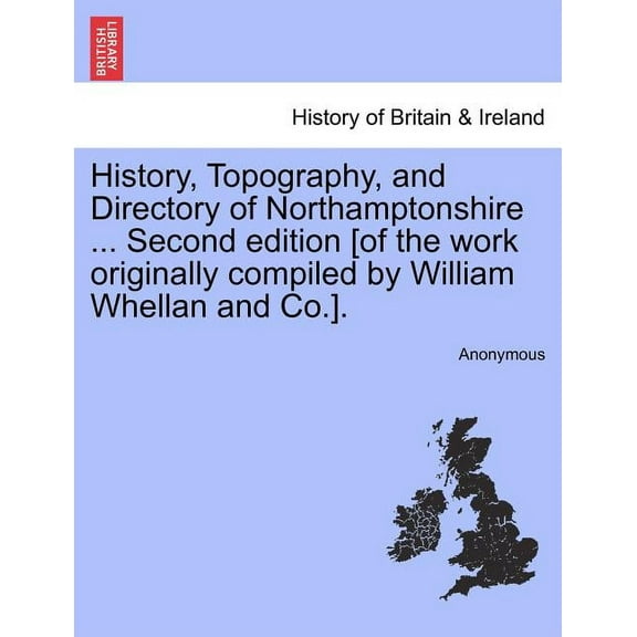 History, Topography, and Directory of Northamptonshire ... Second edition [of the work originally compiled by William Whellan and Co.]. (Paperback)