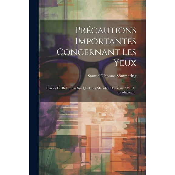 Précautions Importantes Concernant Les Yeux: Suivies De Réflexions Sur Quelques Maladies Des Yeux / Par Le Traducteur... (Paperback)