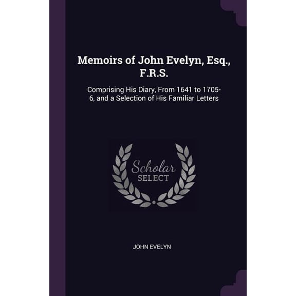 Memoirs of John Evelyn, Esq., F.R.S. : Comprising His Diary, From 1641 to 1705-6, and a Selection of His Familiar Letters (Paperback)