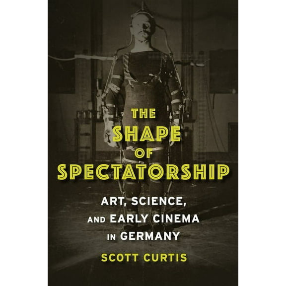 Film and Culture The Shape of Spectatorship: Art, Science, and Early Cinema in Germany, (Paperback)