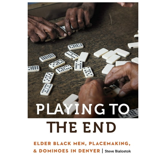 Anthropology of Contemporary North Ameri Playing to the End: Elder Black Men, Placemaking, and Dominoes in Denver, (Hardcover)