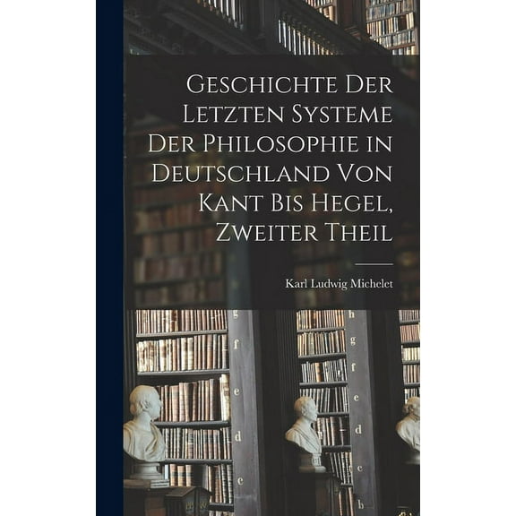 Geschichte Der Letzten Systeme Der Philosophie in Deutschland Von Kant Bis Hegel, Zweiter Theil (Hardcover)