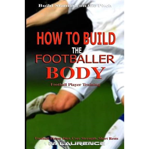 How to Build the Footballer Body: Football Player Training, Build Stamina on the Pitch, Football (Paperback) by M Laurence