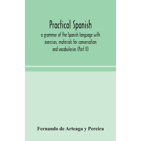 Practical Spanish, A Grammar Of The Spanish Language With Exercises, Materials For Conversation And Vocabularies (Part I, (Paperback)