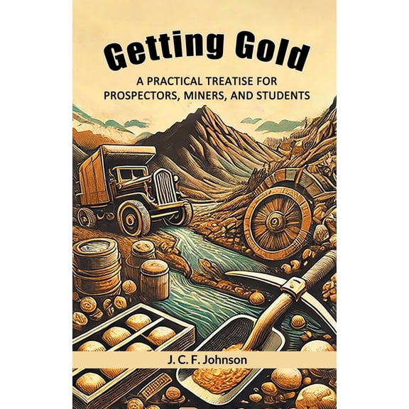 Getting Gold A Practical Treatise For Prospectors, Miners, And Students, (Paperback)
