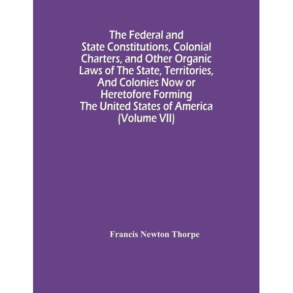 The Federal And State Constitutions, Colonial Charters, And Other Organic Laws Of The State, Territories, And Colonies N, (Paperback)