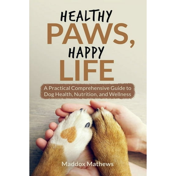 Healthy Paws, Happy Life: A Practical Comprehensive Guide to Dog Health, Nutrition and Wellness, (Paperback)