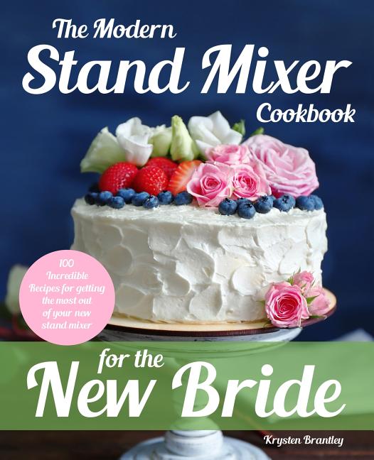 The Modern Stand Mixer Cookbook for the New Bride 100 Incredible