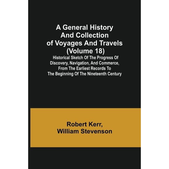 A General History and Collection of Voyages and Travels (Volume 18); Historical Sketch of the Progress of Discovery, Nav, (Paperback)