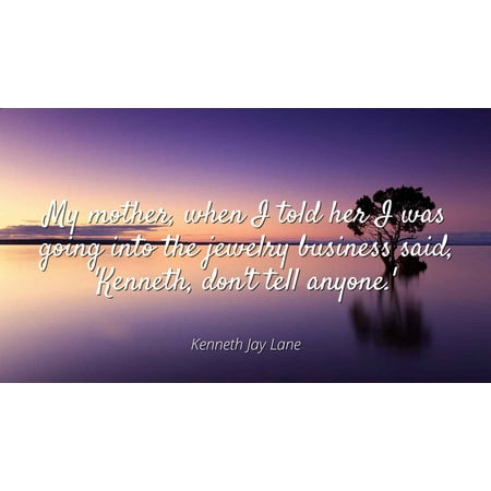 - Kenneth Jay Lane - My mother, when I told her I was going into the jewelry business said, 'Kenneth, don't tell anyone.' - Famous Quotes Laminated POSTER PRINT 24X20.