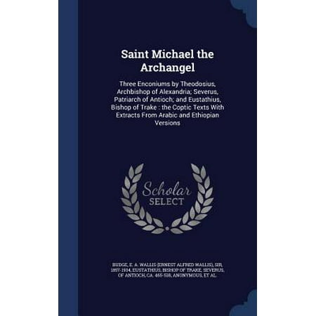Saint Michael Archangel - Saint Michael the Archangel : Three Enconiums by Theodosius, Archbishop of Alexandria; Severus, Patriarch of Antioch; And Eustathius, Bishop of Trake: The Coptic Texts with Extracts from Arabic and Ethiopian Versions