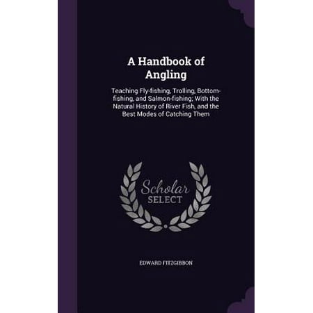 A Handbook of Angling : Teaching Fly-Fishing, Trolling, Bottom-Fishing, and Salmon-Fishing; With the Natural History of River Fish, and the Best Modes of Catching