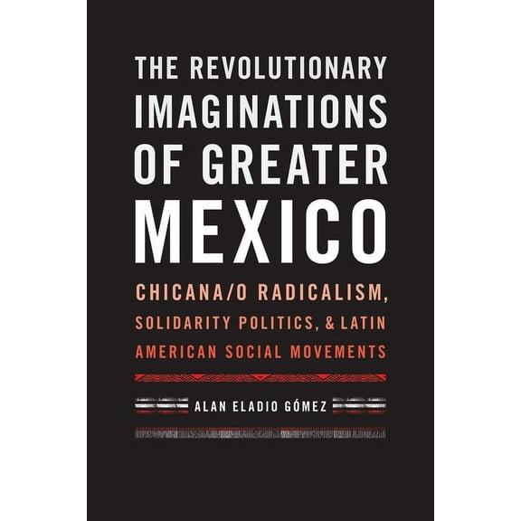 The Revolutionary Imaginations of Greater Mexico: Chicana/o Radicalism, Solidarity Politics, and Latin American Social M, (Paperback)