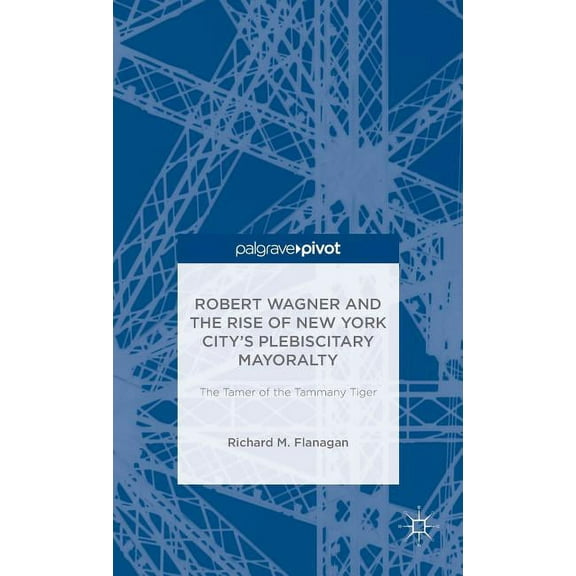 Robert Wagner and the Rise of New York City's Plebiscitary Mayoralty: The Tamer of the Tammany Tiger, (Hardcover)