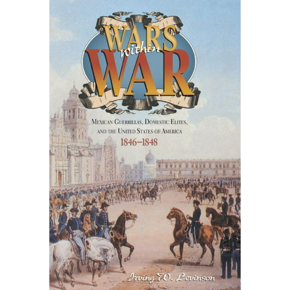 Wars Within War: Mexican Guerrillas, Domestic Elites, and the United States of America, 1846-1848, (Hardcover)
