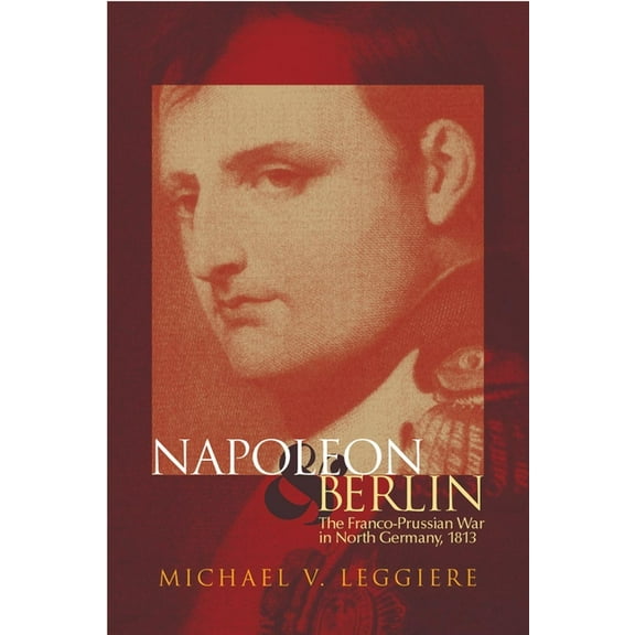 Campaigns and Commanders Napoleon and Berlin: The Franco-Prussian War in North Germany, 1813 Volume 1, Book 1, (Paperback)