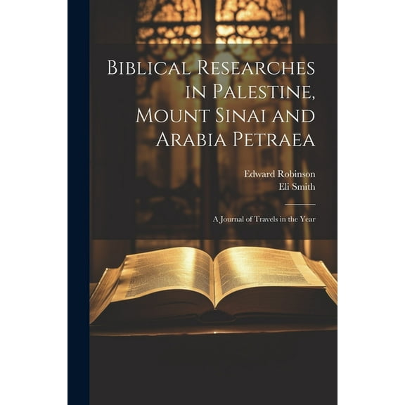 Biblical Researches in Palestine, Mount Sinai and Arabia Petraea : A Journal of Travels in the Year (Paperback)