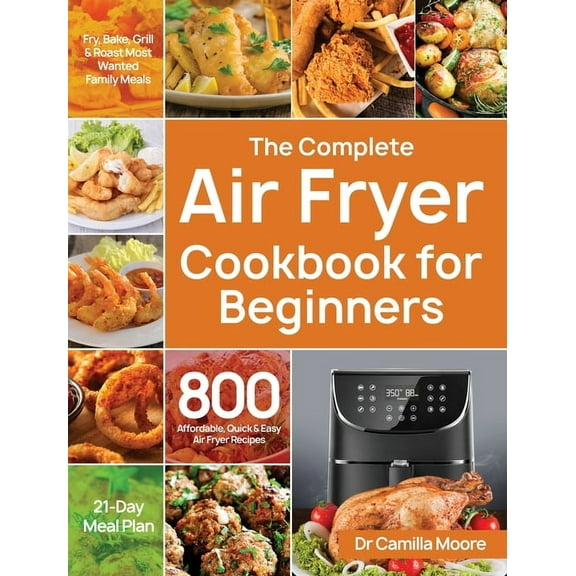 The Complete Air Fryer Cookbook for Beginners: 800 Affordable, Quick & Easy Air Fryer Recipes Fry, Bake, Grill &, (Hardcover)