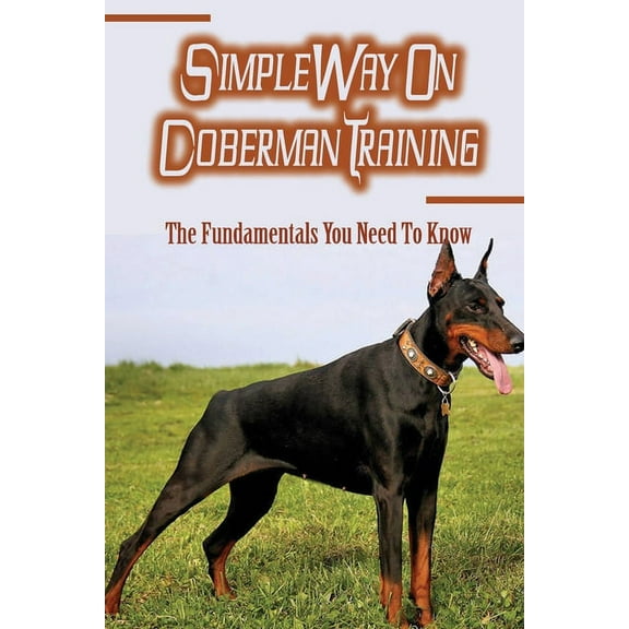 Simple Way On Doberman Training: The Fundamentals You Need To Know: Training A Doberman To Understand Your Commands (Paperback)