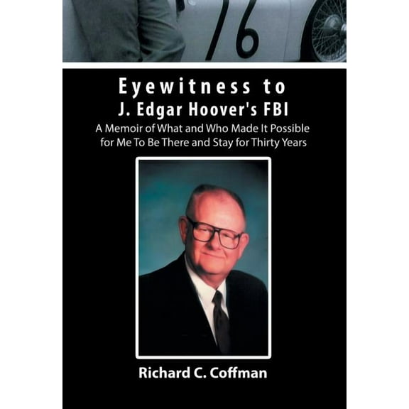 Eyewitness to J. Edgar Hoover's FBI: A Memoir of What and Who Made It Possible for Me to Be There (Hardcover) by Richard C Coffman