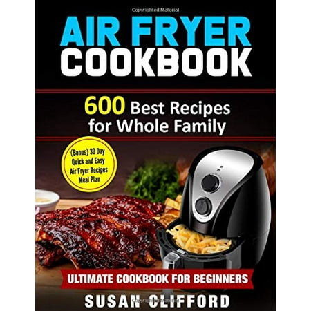 AIR FRYER COOKBOOK: 600 Best Recipes for Whole Family: (Bonus) 30 Day Quick and Easy Air Fryer Recipes Meal Plan: Ultimate Cookbook for (Best Cookbooks 2019 Uk)