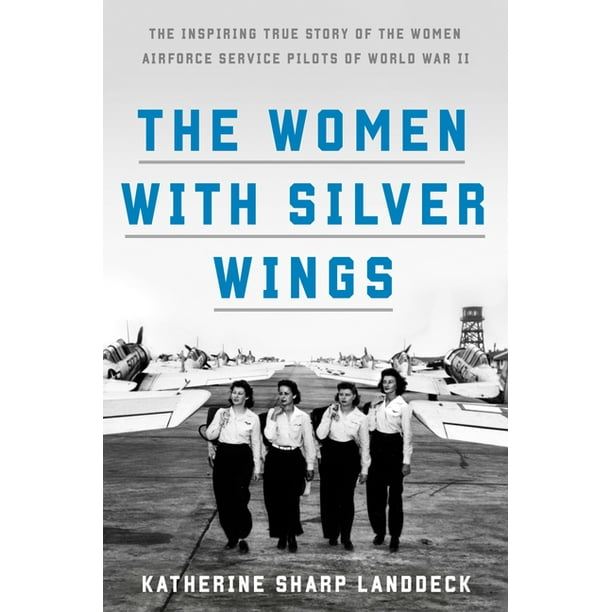 The Women With Silver Wings The Inspiring True Story Of The Women Airforce Service Pilots Of World War Ii Hardcover Walmart Com Walmart Com